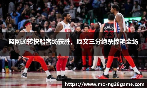篮网逆转快船客场获胜，厄文三分绝杀惊艳全场