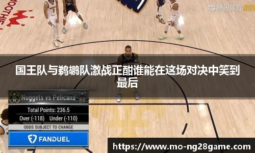 国王队与鹈鹕队激战正酣谁能在这场对决中笑到最后