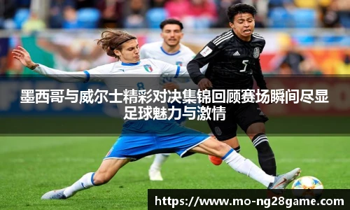 墨西哥与威尔士精彩对决集锦回顾赛场瞬间尽显足球魅力与激情