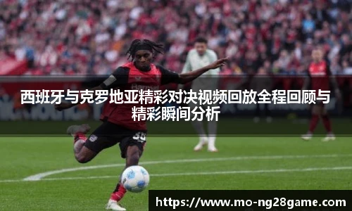 西班牙与克罗地亚精彩对决视频回放全程回顾与精彩瞬间分析