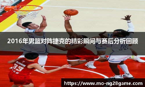 2016年男篮对阵捷克的精彩瞬间与赛后分析回顾