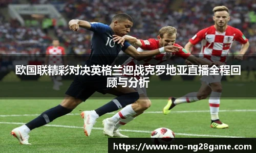 欧国联精彩对决英格兰迎战克罗地亚直播全程回顾与分析