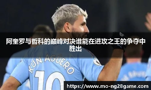 阿奎罗与哲科的巅峰对决谁能在进攻之王的争夺中胜出