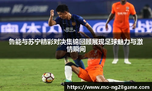 鲁能与苏宁精彩对决集锦回顾展现足球魅力与激情瞬间