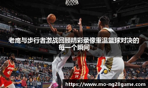 老鹰与步行者激战回顾精彩录像重温篮球对决的每一个瞬间
