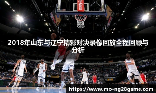 2018年山东与辽宁精彩对决录像回放全程回顾与分析