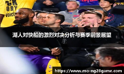 湖人对快船的激烈对决分析与赛季前景展望