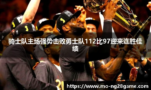 骑士队主场强势击败勇士队112比97迎来连胜佳绩