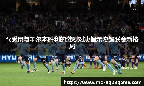 fc悉尼与墨尔本胜利的激烈对决揭示澳超联赛新格局