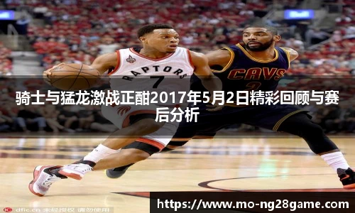 骑士与猛龙激战正酣2017年5月2日精彩回顾与赛后分析